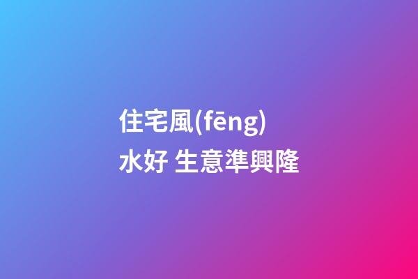 住宅風(fēng)水好 生意準興隆